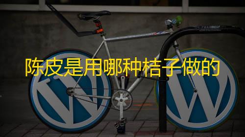 暗区物资挂(免费)陈皮是用哪种桔子做的